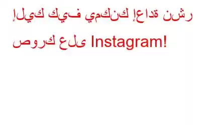 إليك كيف يمكنك إعادة نشر صورك على Instagram!