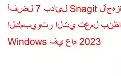 أفضل 7 بدائل Snagit لأجهزة الكمبيوتر التي تعمل بنظام Windows في عام 2023