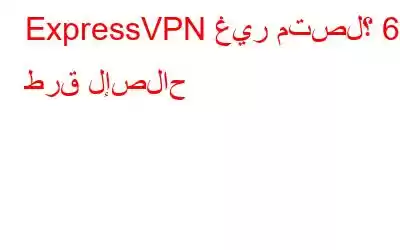 ExpressVPN غير متصل؟ 6 طرق لإصلاح