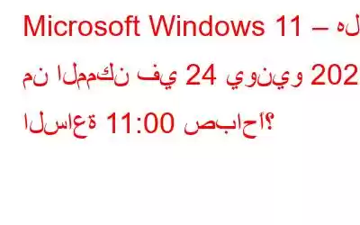 Microsoft Windows 11 – هل من الممكن في 24 يونيو 2021 الساعة 11:00 صباحًا؟