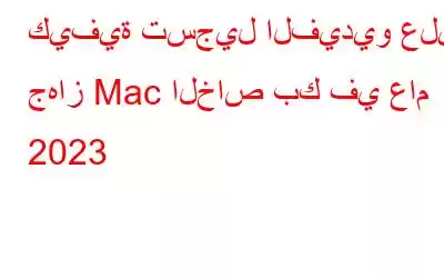 كيفية تسجيل الفيديو على جهاز Mac الخاص بك في عام 2023