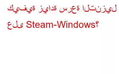 كيفية زيادة سرعة التنزيل على Steam-Windows؟