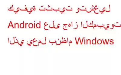 كيفية تثبيت وتشغيل Android على جهاز الكمبيوتر الذي يعمل بنظام Windows