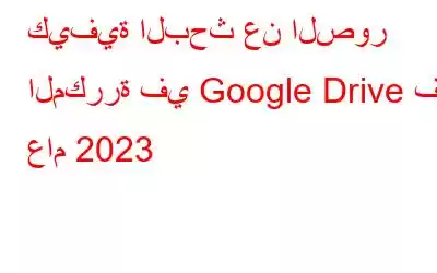 كيفية البحث عن الصور المكررة في Google Drive في عام 2023