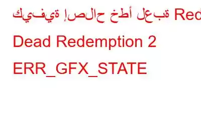 كيفية إصلاح خطأ لعبة Red Dead Redemption 2 ERR_GFX_STATE