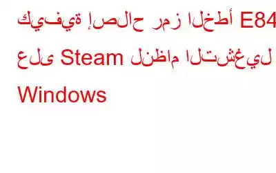 كيفية إصلاح رمز الخطأ E84 على Steam لنظام التشغيل Windows