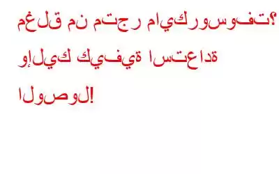 مغلق من متجر مايكروسوفت؟ وإليك كيفية استعادة الوصول!