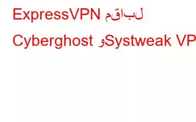 ExpressVPN مقابل Cyberghost وSystweak VPN