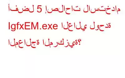 أفضل 5 إصلاحات لاستخدام IgfxEM.exe العالي لوحدة المعالجة المركزية؟