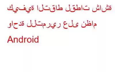 كيفية التقاط لقطات شاشة واحدة للتمرير على نظام Android