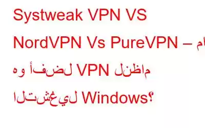 Systweak VPN VS NordVPN Vs PureVPN – ما هو أفضل VPN لنظام التشغيل Windows؟