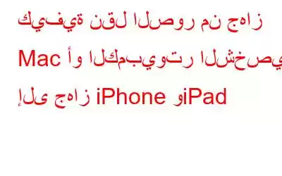 كيفية نقل الصور من جهاز Mac أو الكمبيوتر الشخصي إلى جهاز iPhone وiPad