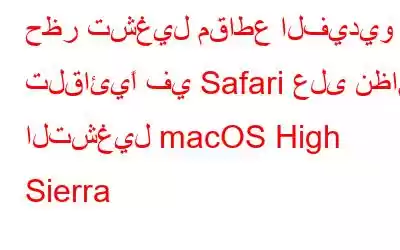 حظر تشغيل مقاطع الفيديو تلقائيًا في Safari على نظام التشغيل macOS High Sierra