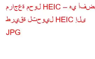 مراجعة محول HEIC – هي أفضل طريقة لتحويل HEIC إلى JPG