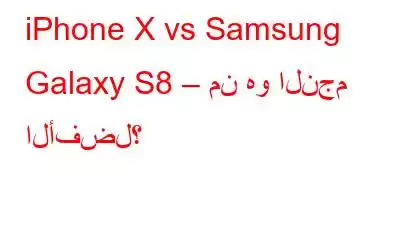 iPhone X vs Samsung Galaxy S8 – من هو النجم الأفضل؟