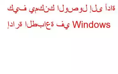 كيف يمكنك الوصول إلى أداة إدارة الطباعة في Windows