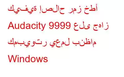 كيفية إصلاح رمز خطأ Audacity 9999 على جهاز كمبيوتر يعمل بنظام Windows