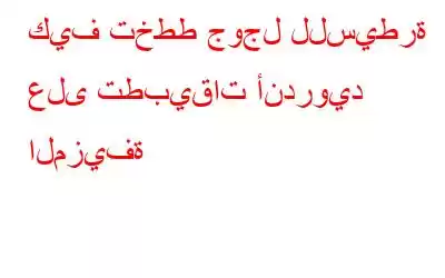 كيف تخطط جوجل للسيطرة على تطبيقات أندرويد المزيفة