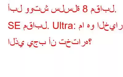 أبل ووتش سلسلة 8 مقابل. SE مقابل. Ultra: ما هو الخيار الذي يجب أن تختاره؟