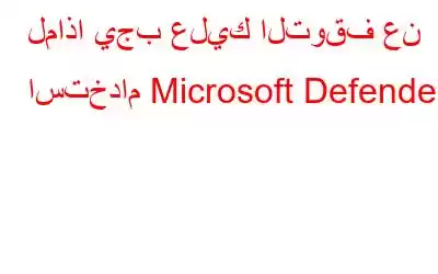 لماذا يجب عليك التوقف عن استخدام Microsoft Defender؟