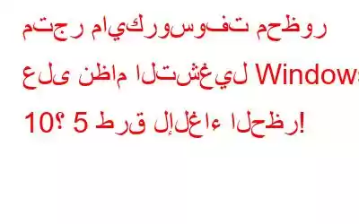 متجر مايكروسوفت محظور على نظام التشغيل Windows 10؟ 5 طرق لإلغاء الحظر!