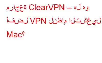 مراجعة ClearVPN – هل هو أفضل VPN لنظام التشغيل Mac؟