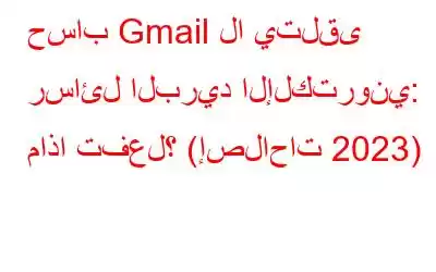 حساب Gmail لا يتلقى رسائل البريد الإلكتروني: ماذا تفعل؟ (إصلاحات 2023)