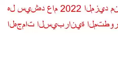 هل سيشهد عام 2022 المزيد من الهجمات السيبرانية المتطورة؟