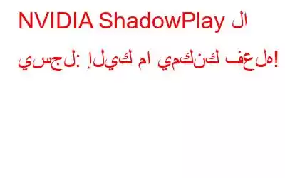 NVIDIA ShadowPlay لا يسجل: إليك ما يمكنك فعله!