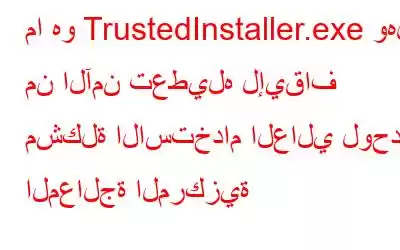 ما هو TrustedInstaller.exe وهل من الآمن تعطيله لإيقاف مشكلة الاستخدام العالي لوحدة المعالجة المركزية