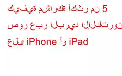 كيفية مشاركة أكثر من 5 صور عبر البريد الإلكتروني على iPhone أو iPad