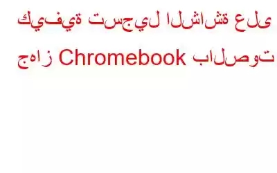 كيفية تسجيل الشاشة على جهاز Chromebook بالصوت