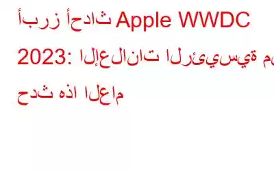 أبرز أحداث Apple WWDC 2023: الإعلانات الرئيسية من حدث هذا العام