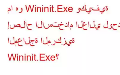 ما هو Wininit.Exe وكيفية إصلاح الاستخدام العالي لوحدة المعالجة المركزية Wininit.Exe؟