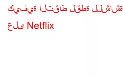 كيفية التقاط لقطة للشاشة على Netflix