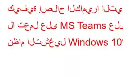 كيفية إصلاح الكاميرا التي لا تعمل على MS Teams على نظام التشغيل Windows 10؟