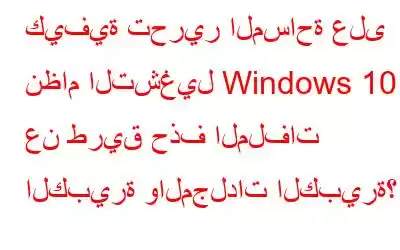 كيفية تحرير المساحة على نظام التشغيل Windows 10 عن طريق حذف الملفات الكبيرة والمجلدات الكبيرة؟