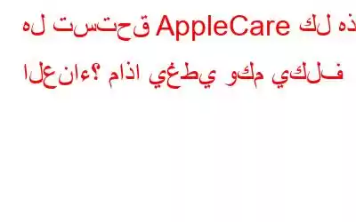 هل تستحق AppleCare كل هذا العناء؟ ماذا يغطي وكم يكلف