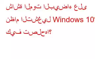 شاشة الموت البيضاء على نظام التشغيل Windows 10؟ كيف تصلحها؟