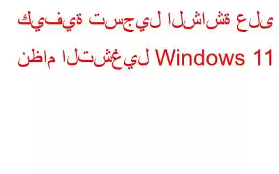 كيفية تسجيل الشاشة على نظام التشغيل Windows 11