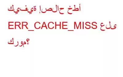 كيفية إصلاح خطأ ERR_CACHE_MISS على كروم؟