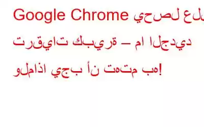 Google Chrome يحصل على ترقيات كبيرة – ما الجديد ولماذا يجب أن تهتم به!