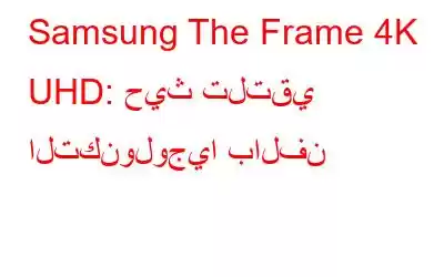 Samsung The Frame 4K UHD: حيث تلتقي التكنولوجيا بالفن