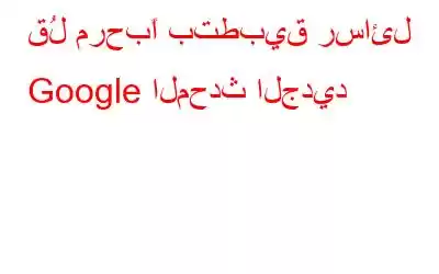 قُل مرحبًا بتطبيق رسائل Google المحدث الجديد