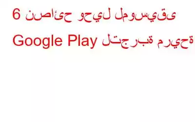 6 نصائح وحيل لموسيقى Google Play لتجربة مريحة