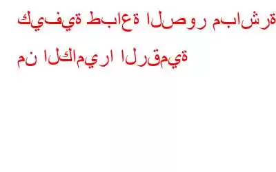 كيفية طباعة الصور مباشرة من الكاميرا الرقمية