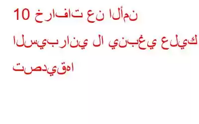 10 خرافات عن الأمن السيبراني لا ينبغي عليك تصديقها