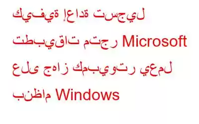 كيفية إعادة تسجيل تطبيقات متجر Microsoft على جهاز كمبيوتر يعمل بنظام Windows