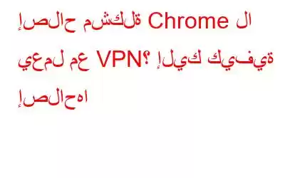 إصلاح مشكلة Chrome لا يعمل مع VPN؟ إليك كيفية إصلاحها