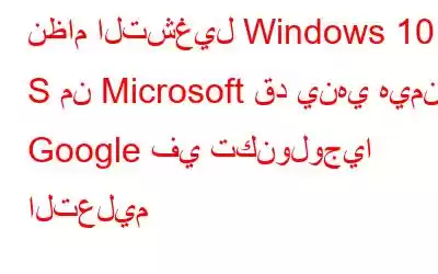 نظام التشغيل Windows 10 S من Microsoft قد ينهي هيمنة Google في تكنولوجيا التعليم